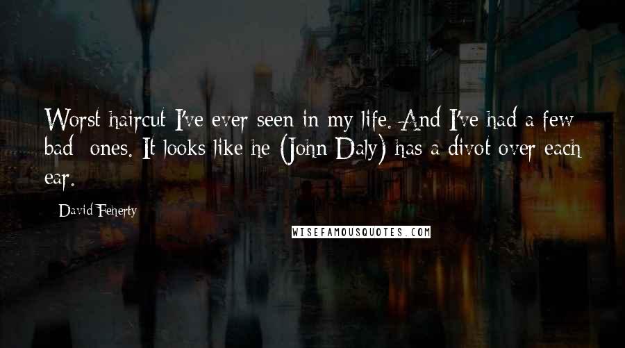 David Feherty Quotes: Worst haircut I've ever seen in my life. And I've had a few bad  ones. It looks like he (John Daly) has a divot over each ear.