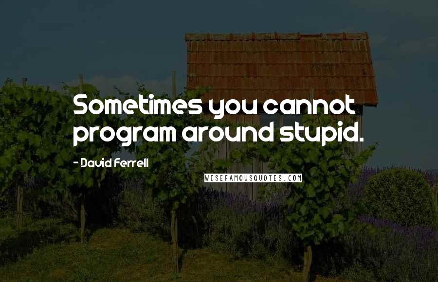 David Ferrell Quotes: Sometimes you cannot program around stupid.