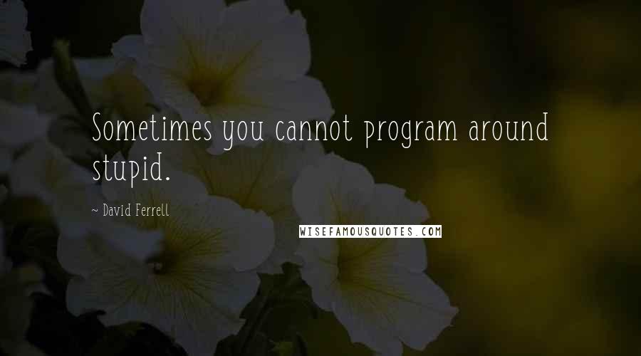 David Ferrell Quotes: Sometimes you cannot program around stupid.