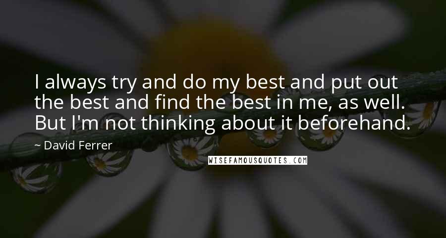 David Ferrer Quotes: I always try and do my best and put out the best and find the best in me, as well. But I'm not thinking about it beforehand.