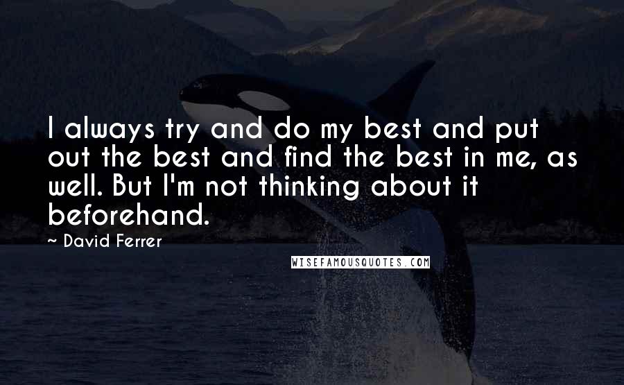 David Ferrer Quotes: I always try and do my best and put out the best and find the best in me, as well. But I'm not thinking about it beforehand.