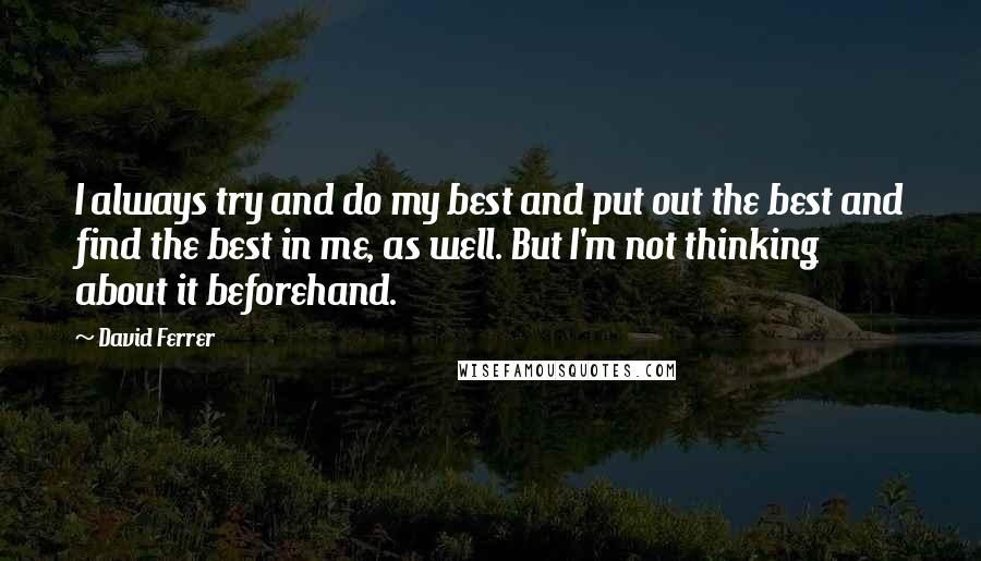 David Ferrer Quotes: I always try and do my best and put out the best and find the best in me, as well. But I'm not thinking about it beforehand.