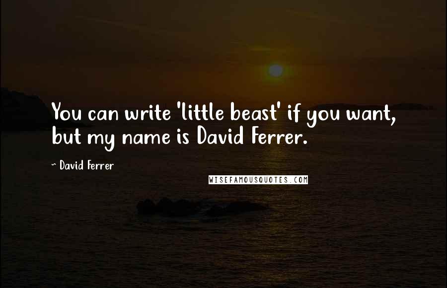 David Ferrer Quotes: You can write 'little beast' if you want, but my name is David Ferrer.