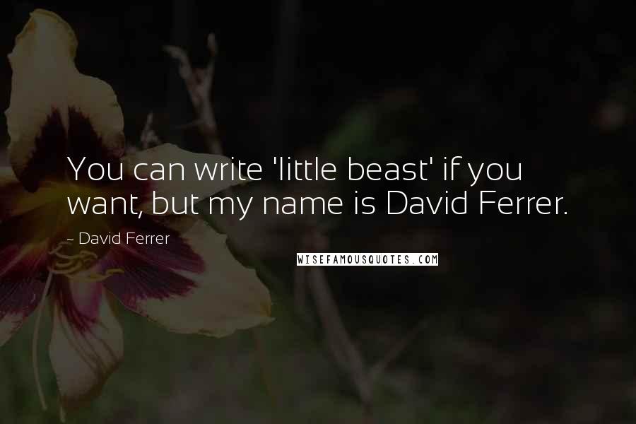 David Ferrer Quotes: You can write 'little beast' if you want, but my name is David Ferrer.