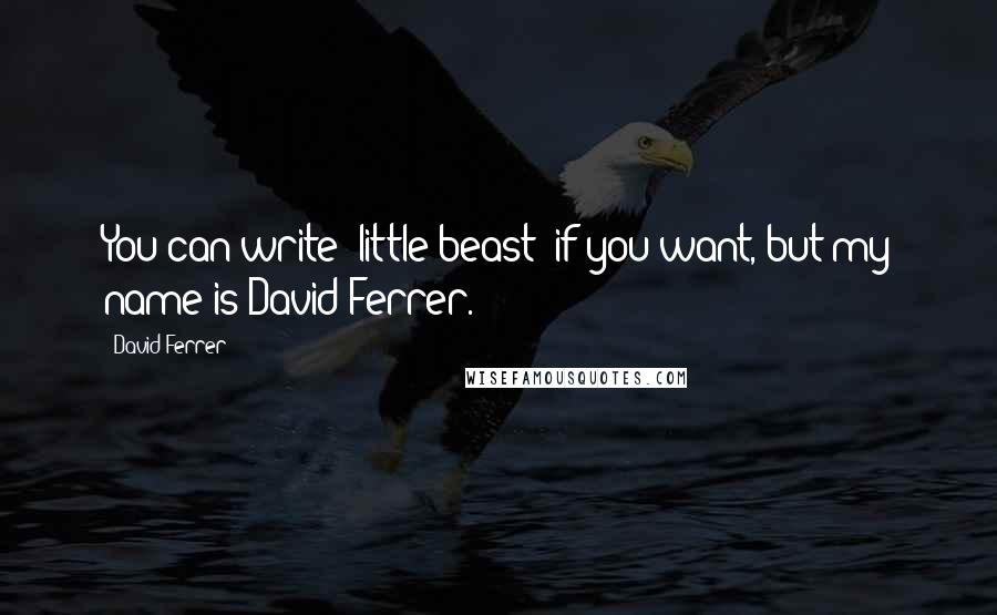 David Ferrer Quotes: You can write 'little beast' if you want, but my name is David Ferrer.