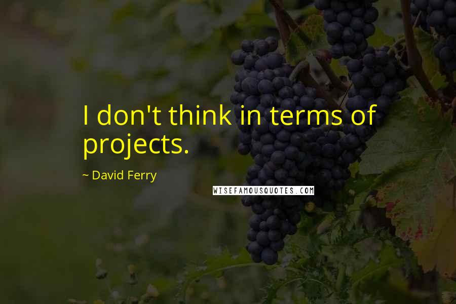 David Ferry Quotes: I don't think in terms of projects.