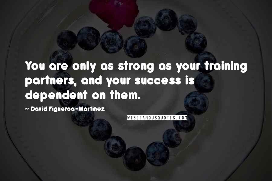 David Figueroa-Martinez Quotes: You are only as strong as your training partners, and your success is dependent on them.