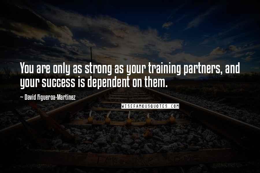 David Figueroa-Martinez Quotes: You are only as strong as your training partners, and your success is dependent on them.