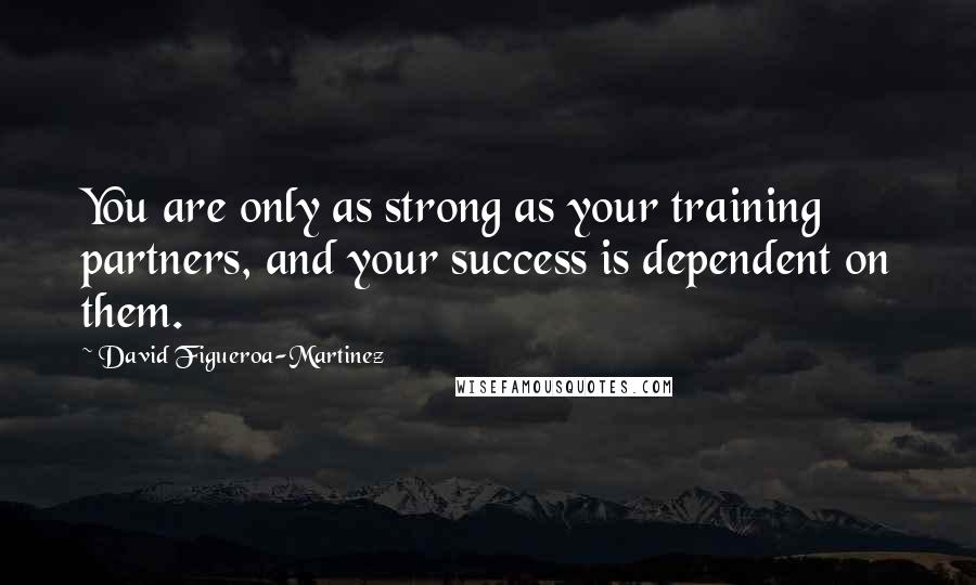 David Figueroa-Martinez Quotes: You are only as strong as your training partners, and your success is dependent on them.