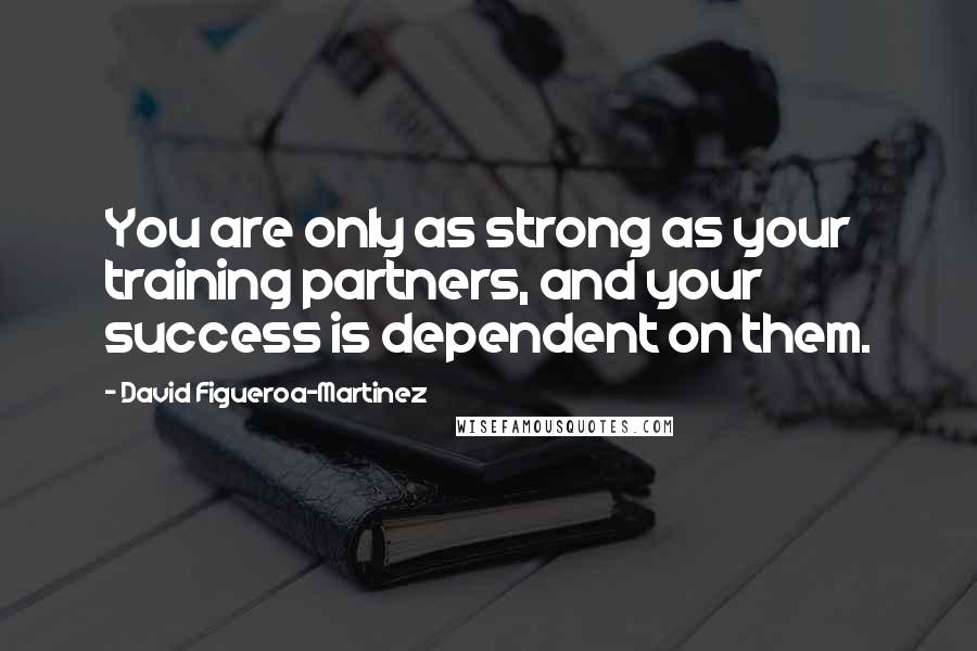 David Figueroa-Martinez Quotes: You are only as strong as your training partners, and your success is dependent on them.