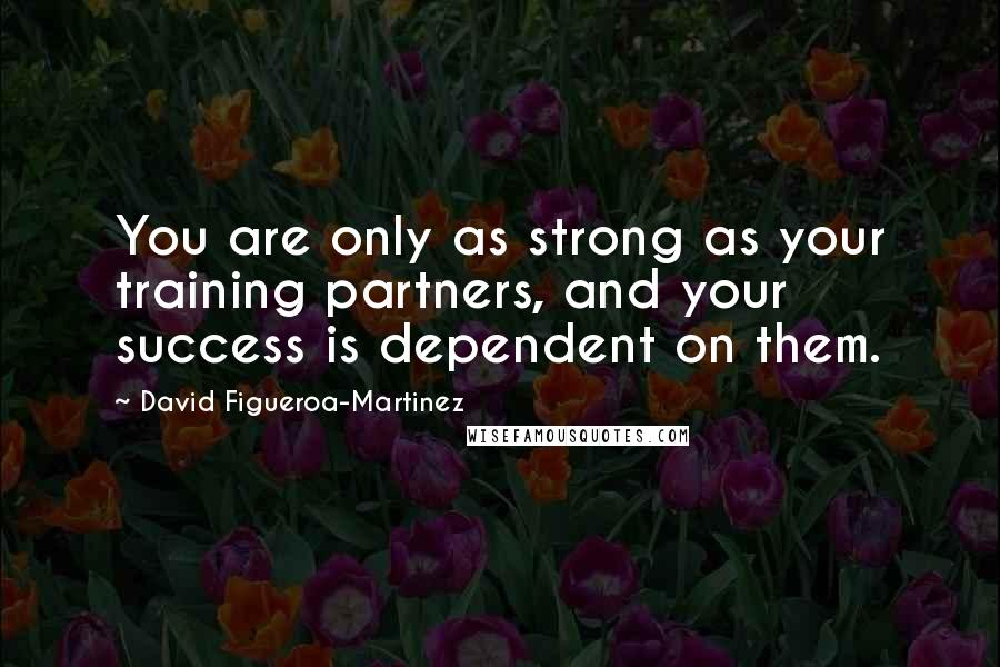 David Figueroa-Martinez Quotes: You are only as strong as your training partners, and your success is dependent on them.