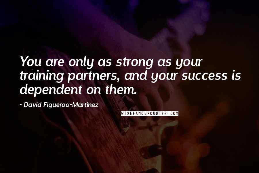 David Figueroa-Martinez Quotes: You are only as strong as your training partners, and your success is dependent on them.