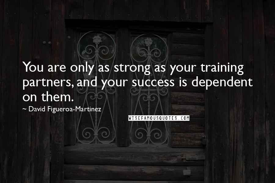 David Figueroa-Martinez Quotes: You are only as strong as your training partners, and your success is dependent on them.