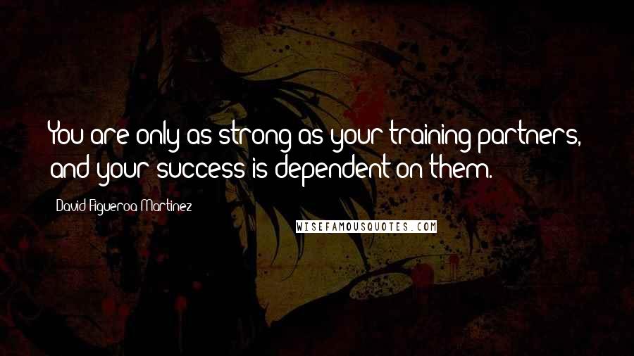 David Figueroa-Martinez Quotes: You are only as strong as your training partners, and your success is dependent on them.