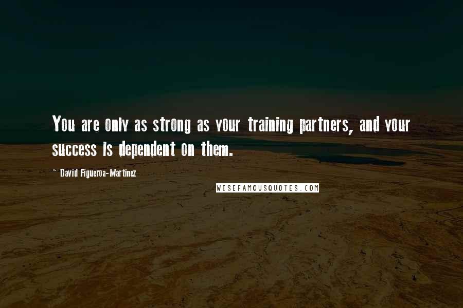 David Figueroa-Martinez Quotes: You are only as strong as your training partners, and your success is dependent on them.