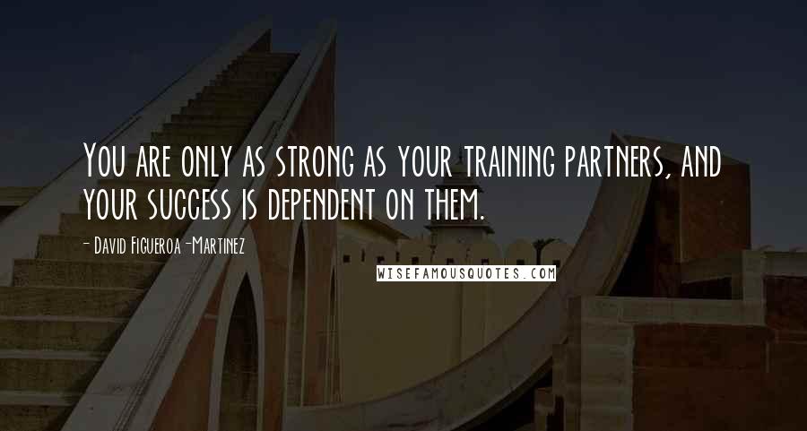 David Figueroa-Martinez Quotes: You are only as strong as your training partners, and your success is dependent on them.