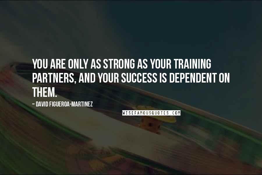 David Figueroa-Martinez Quotes: You are only as strong as your training partners, and your success is dependent on them.