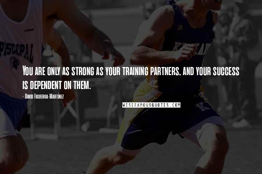 David Figueroa-Martinez Quotes: You are only as strong as your training partners, and your success is dependent on them.