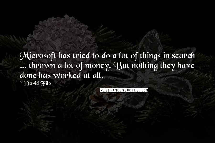 David Filo Quotes: Microsoft has tried to do a lot of things in search ... thrown a lot of money. But nothing they have done has worked at all.