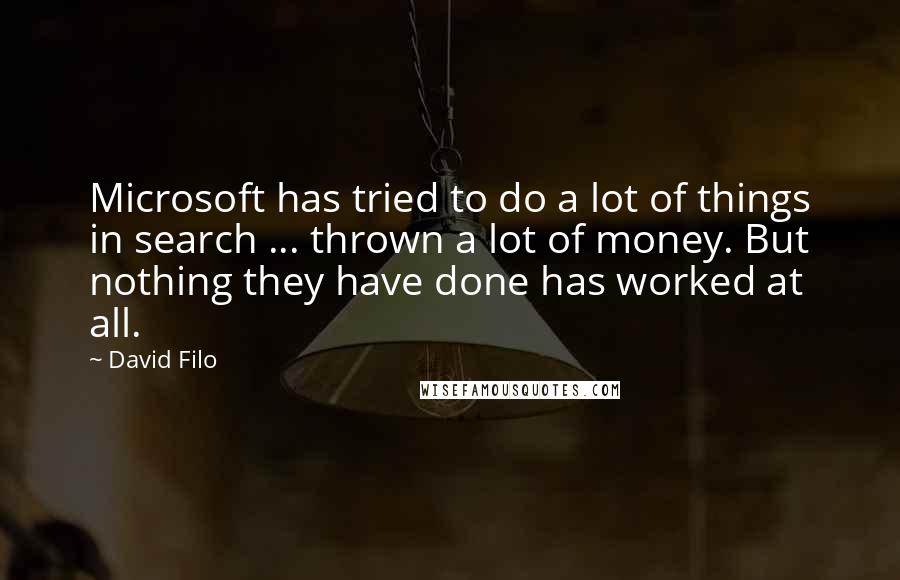 David Filo Quotes: Microsoft has tried to do a lot of things in search ... thrown a lot of money. But nothing they have done has worked at all.