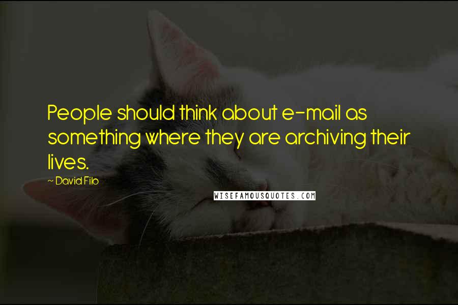 David Filo Quotes: People should think about e-mail as something where they are archiving their lives.