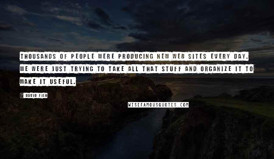 David Filo Quotes: Thousands of people were producing new Web sites every day. We were just trying to take all that stuff and organize it to make it useful.