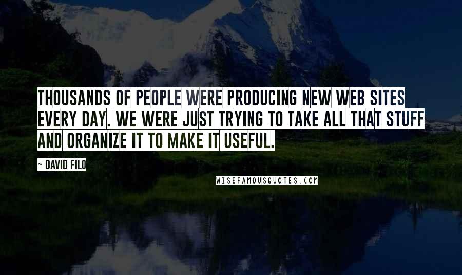 David Filo Quotes: Thousands of people were producing new Web sites every day. We were just trying to take all that stuff and organize it to make it useful.