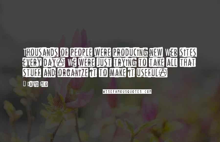 David Filo Quotes: Thousands of people were producing new Web sites every day. We were just trying to take all that stuff and organize it to make it useful.