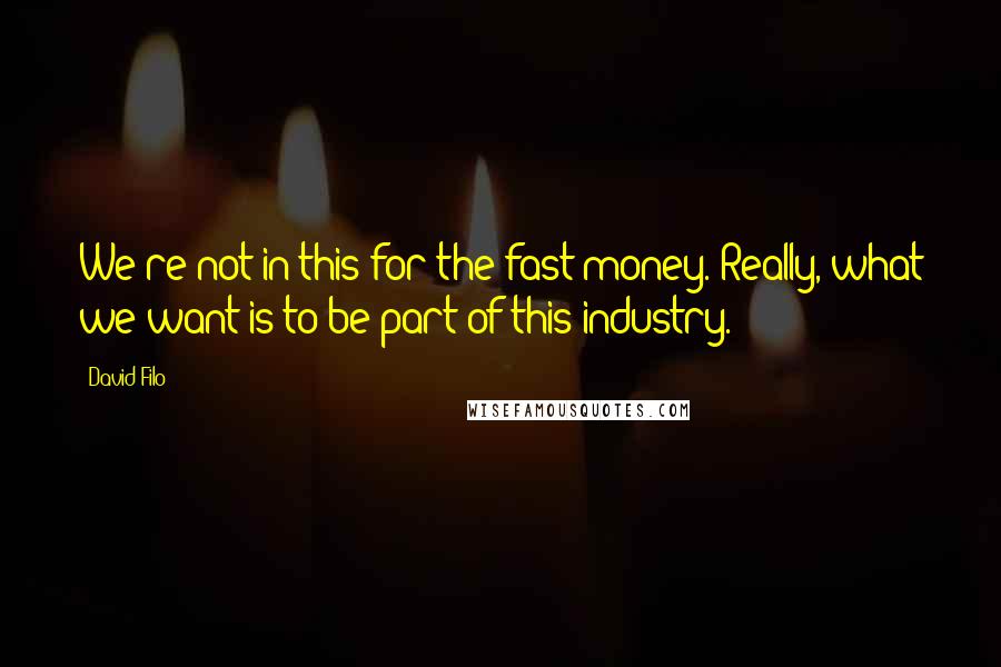 David Filo Quotes: We're not in this for the fast money. Really, what we want is to be part of this industry.