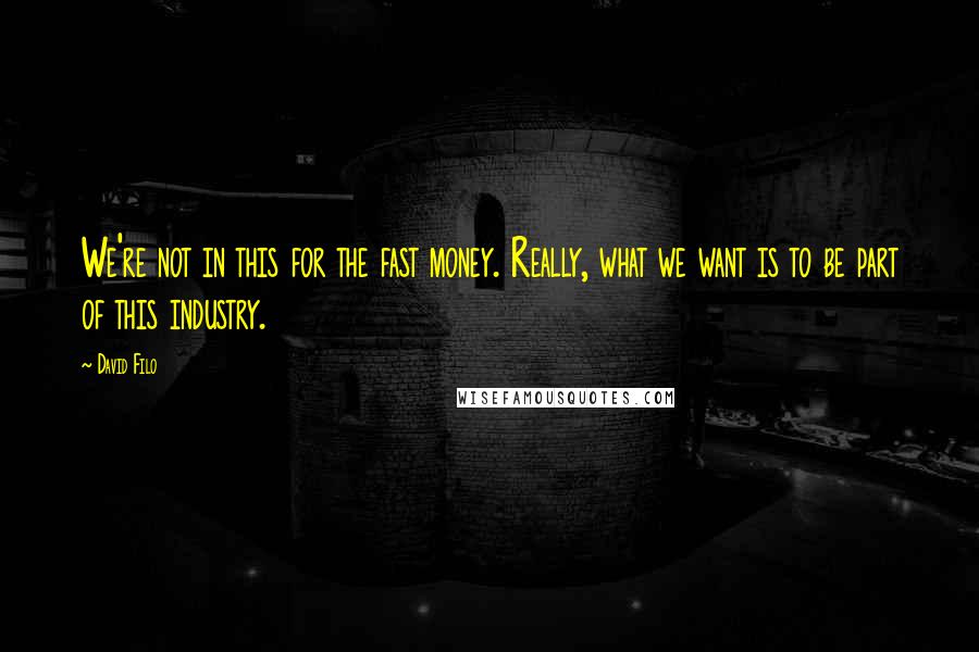David Filo Quotes: We're not in this for the fast money. Really, what we want is to be part of this industry.