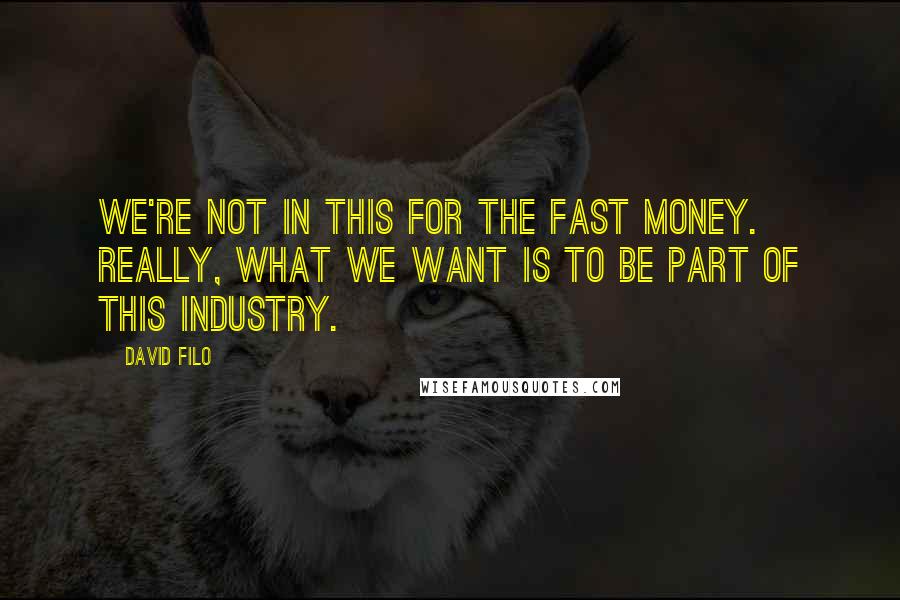 David Filo Quotes: We're not in this for the fast money. Really, what we want is to be part of this industry.