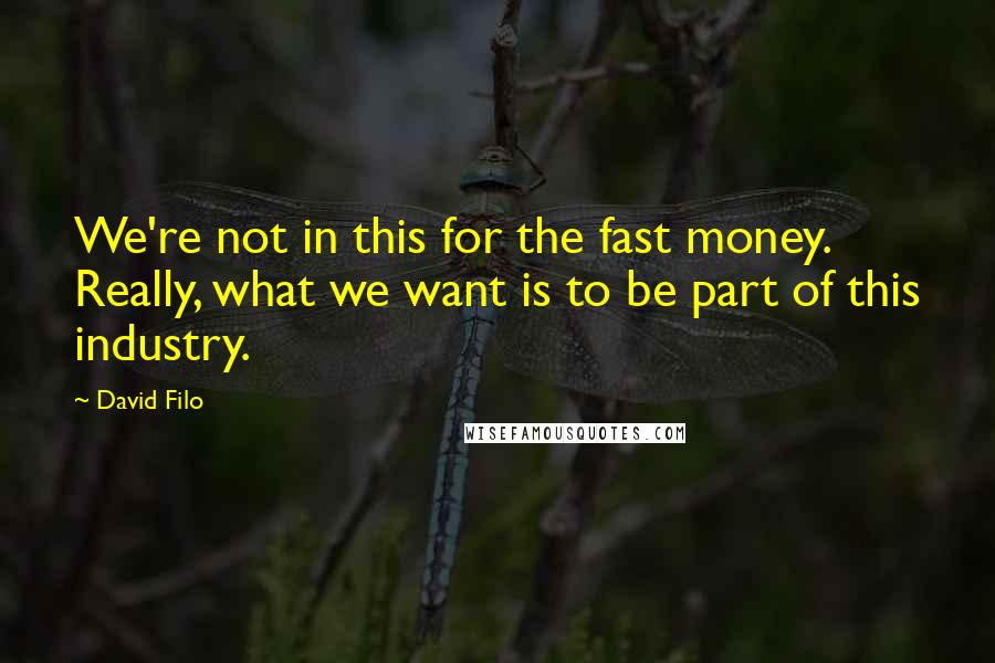 David Filo Quotes: We're not in this for the fast money. Really, what we want is to be part of this industry.