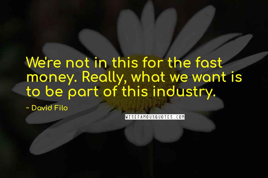 David Filo Quotes: We're not in this for the fast money. Really, what we want is to be part of this industry.