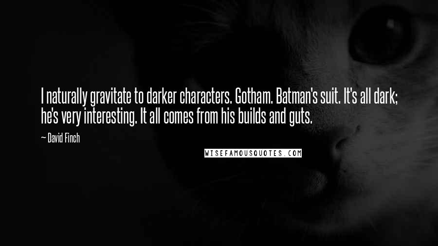 David Finch Quotes: I naturally gravitate to darker characters. Gotham. Batman's suit. It's all dark; he's very interesting. It all comes from his builds and guts.