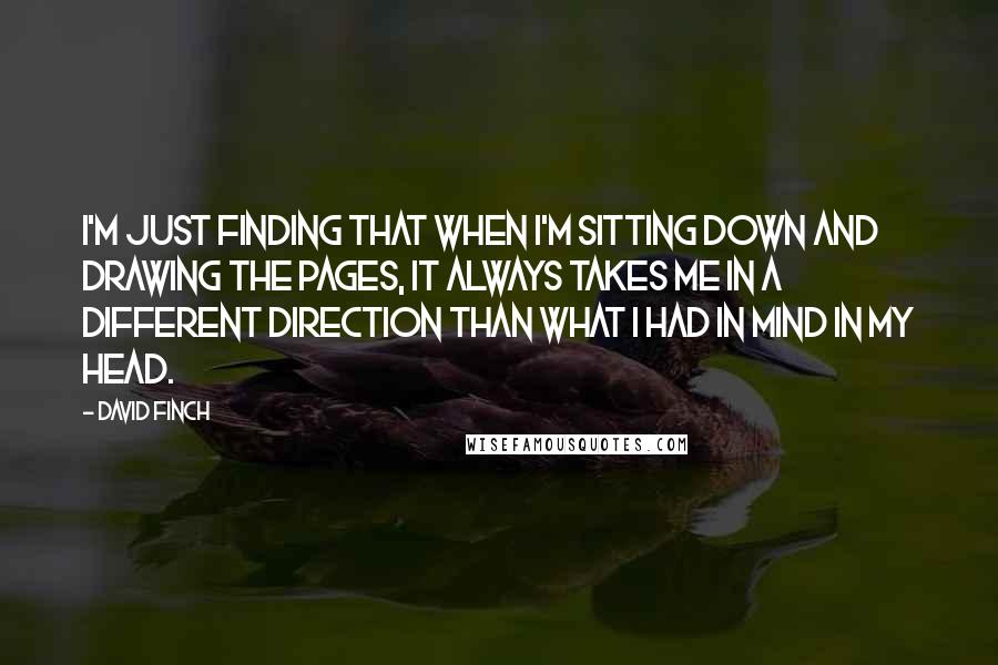 David Finch Quotes: I'm just finding that when I'm sitting down and drawing the pages, it always takes me in a different direction than what I had in mind in my head.