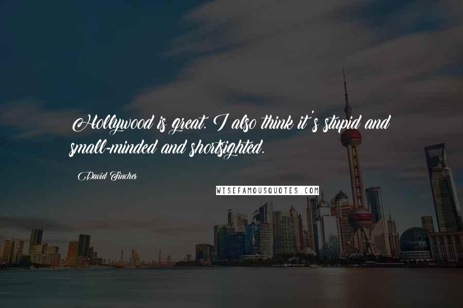 David Fincher Quotes: Hollywood is great. I also think it's stupid and small-minded and shortsighted.