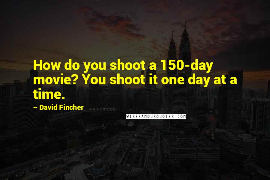 David Fincher Quotes: How do you shoot a 150-day movie? You shoot it one day at a time.