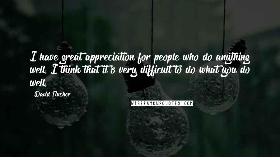 David Fincher Quotes: I have great appreciation for people who do anything well. I think that it's very difficult to do what you do well.
