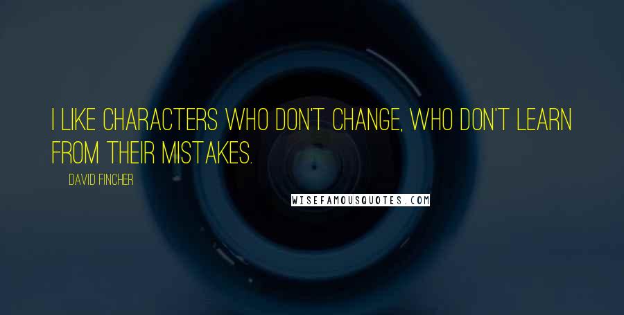 David Fincher Quotes: I like characters who don't change, who don't learn from their mistakes.