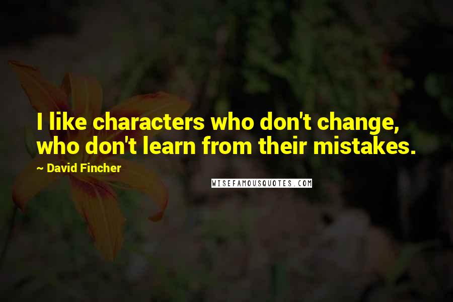 David Fincher Quotes: I like characters who don't change, who don't learn from their mistakes.