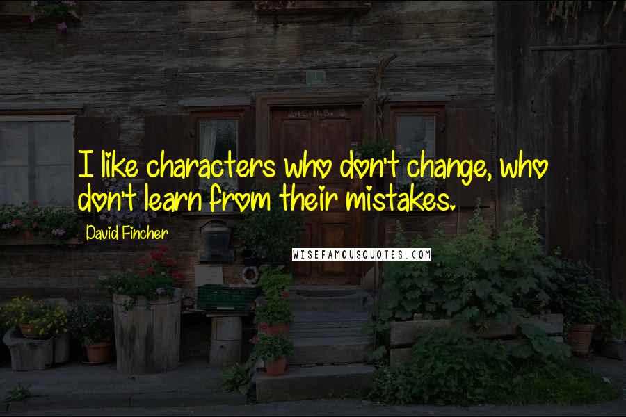 David Fincher Quotes: I like characters who don't change, who don't learn from their mistakes.