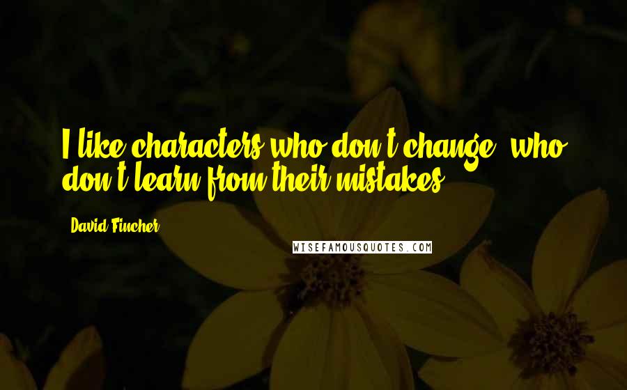 David Fincher Quotes: I like characters who don't change, who don't learn from their mistakes.