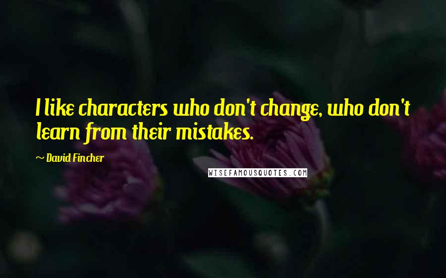 David Fincher Quotes: I like characters who don't change, who don't learn from their mistakes.