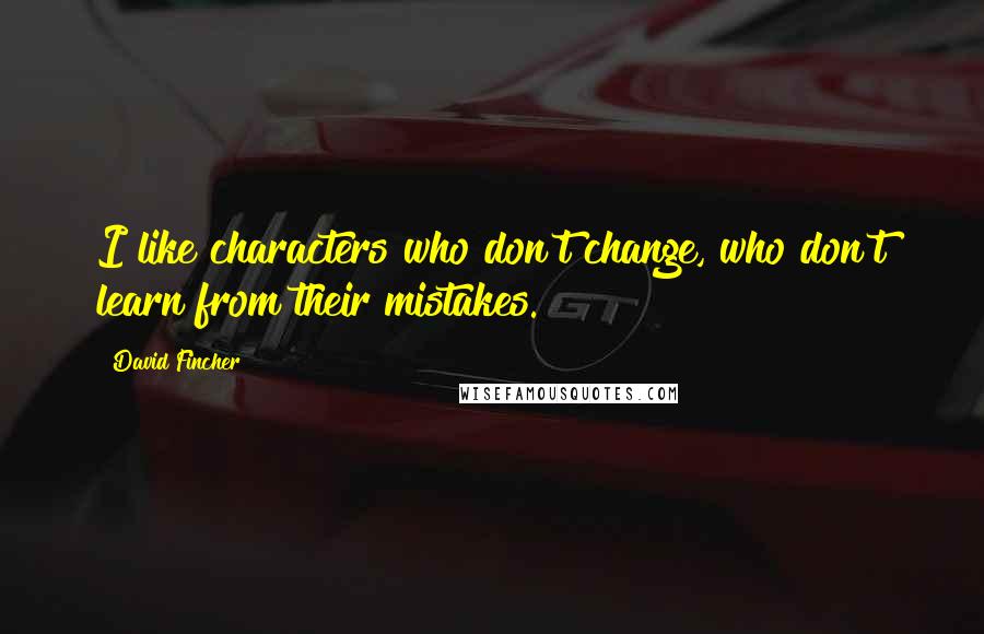 David Fincher Quotes: I like characters who don't change, who don't learn from their mistakes.