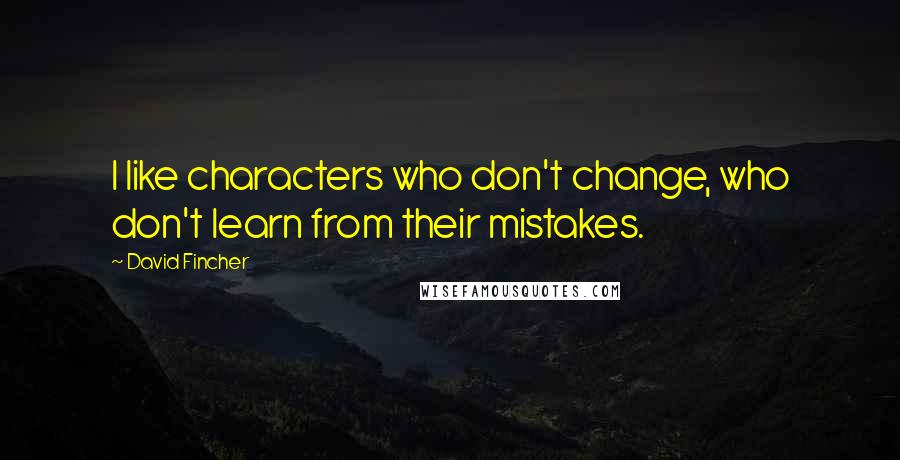 David Fincher Quotes: I like characters who don't change, who don't learn from their mistakes.