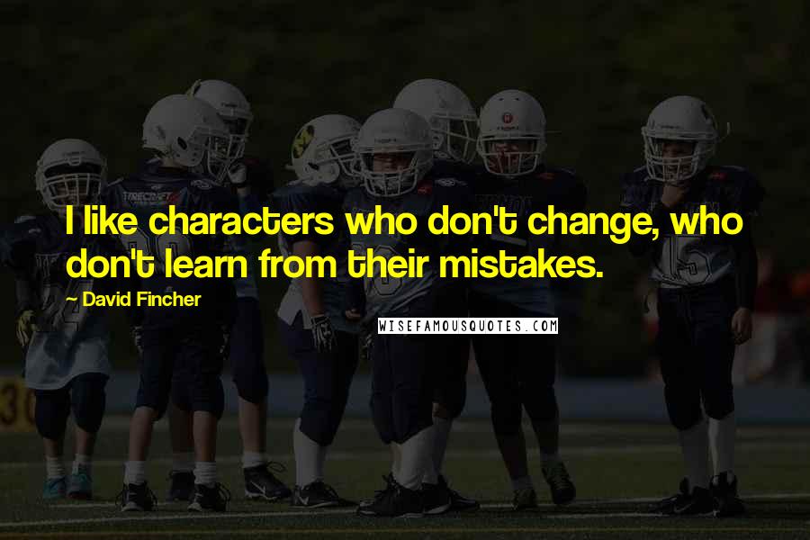 David Fincher Quotes: I like characters who don't change, who don't learn from their mistakes.