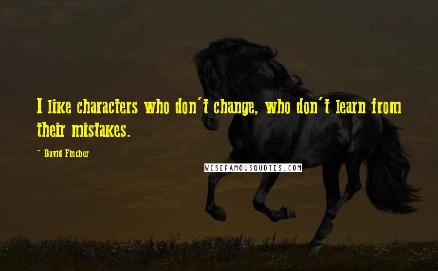 David Fincher Quotes: I like characters who don't change, who don't learn from their mistakes.