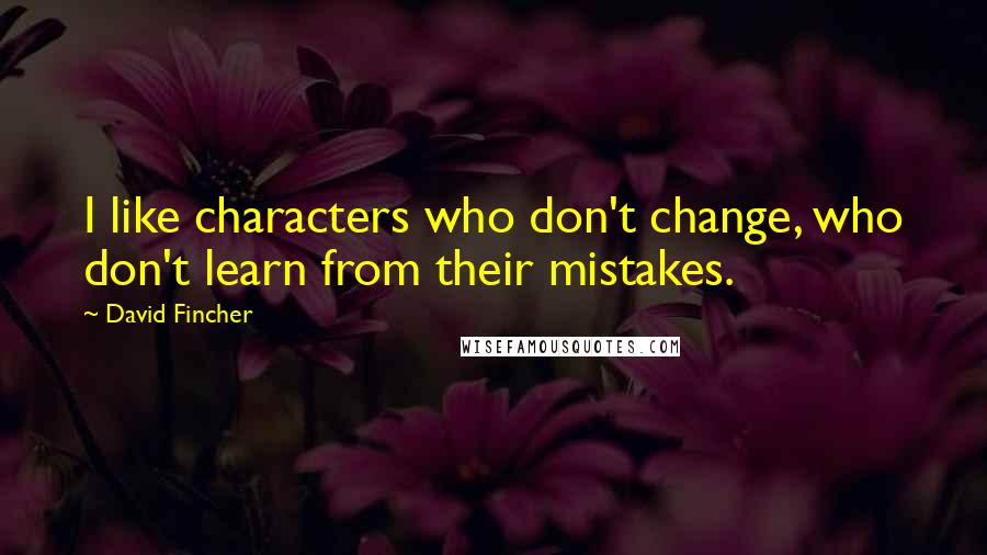 David Fincher Quotes: I like characters who don't change, who don't learn from their mistakes.