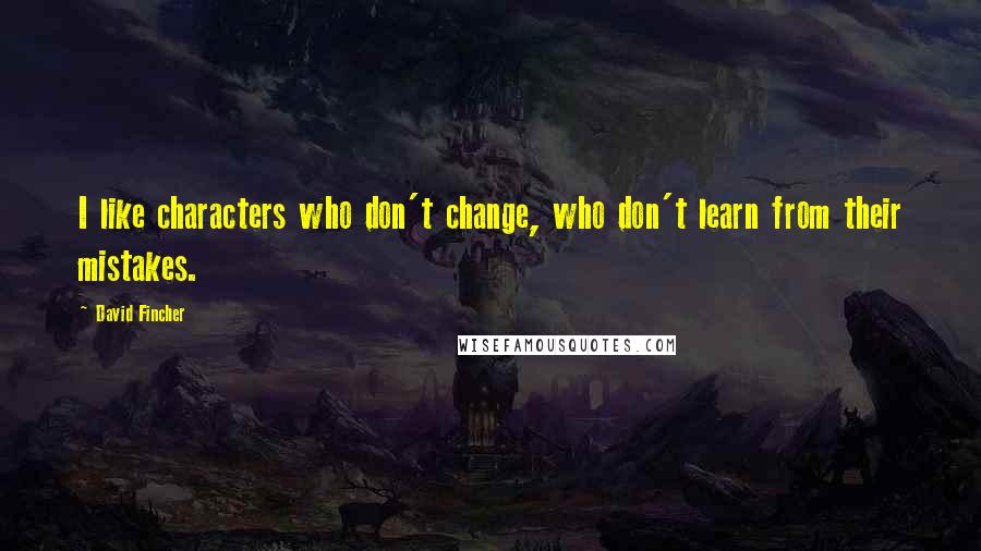 David Fincher Quotes: I like characters who don't change, who don't learn from their mistakes.