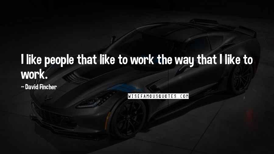 David Fincher Quotes: I like people that like to work the way that I like to work.
